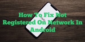 Read more about the article How To Fix Not Registered On Network Issue In Android